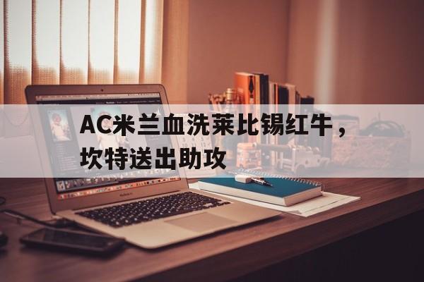 开云足球直播-AC米兰血洗莱比锡红牛，坎特送出助攻的简单介绍