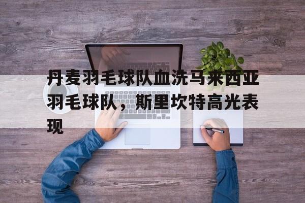 包含丹麦羽毛球队血洗马来西亚羽毛球队,斯里坎特高光表现的词条 包含丹麦羽毛球队血洗马来西亚羽毛球队,斯里坎特高光表现的词条